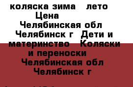 коляска зима - лето  › Цена ­ 3 000 - Челябинская обл., Челябинск г. Дети и материнство » Коляски и переноски   . Челябинская обл.,Челябинск г.